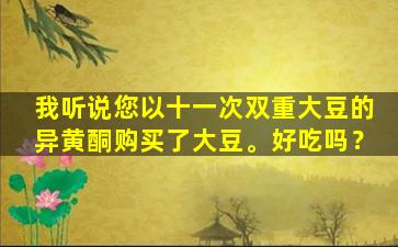我听说您以十一次双重大豆的异黄酮购买了大豆。好吃吗？