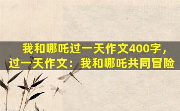 我和哪吒过一天作文400字，过一天作文：我和哪吒共同冒险