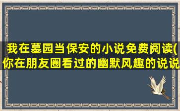 我在墓园当保安的小说免费阅读(你在朋友圈看过的幽默风趣的说说有哪些)