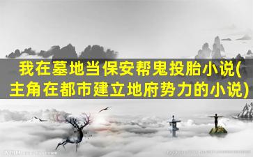我在墓地当保安帮鬼投胎小说(主角在都市建立地府势力的小说)
