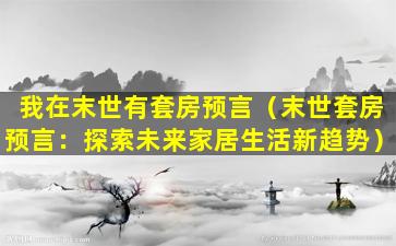 我在末世有套房预言（末世套房预言：探索未来家居生活新趋势）