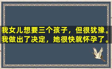 我女儿想要三个孩子，但很犹豫。我做出了决定，她很快就怀孕了。