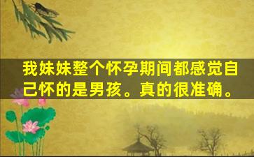 我妹妹整个怀孕期间都感觉自己怀的是男孩。真的很准确。