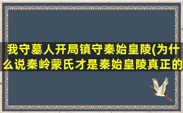我守墓人开局镇守秦始皇陵(为什么说秦岭蒙氏才是秦始皇陵真正的守墓人)