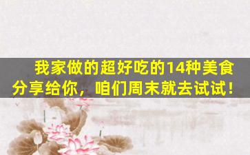 我家做的超好吃的14种美食分享给你，咱们周末就去试试！