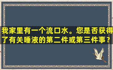 我家里有一个流口水。您是否获得了有关唾液的第二件或第三件事？