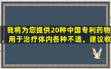 我将为您提供20种中国专利药物，用于治疗体内各种不适。建议收集它们！
