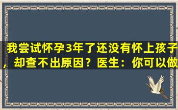 我尝试怀孕3年了还没有怀上孩子，却查不出原因？医生：你可以做这个测试