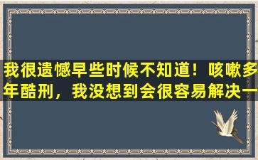 我很遗憾早些时候不知道！咳嗽多年酷刑，我没想到会很容易解决一些叶子