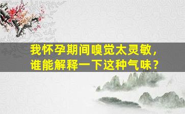 我怀孕期间嗅觉太灵敏，谁能解释一下这种气味？