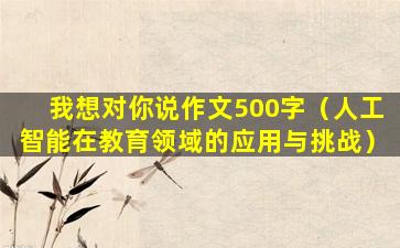 我想对你说作文500字（人工智能在教育领域的应用与挑战）