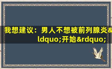 我想建议：男人不想被前列腺炎“开始”，应尽快检测到这五个主要症状