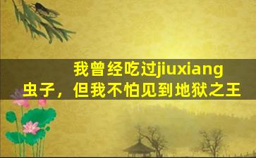 我曾经吃过jiuxiang虫子，但我不怕见到地狱之王