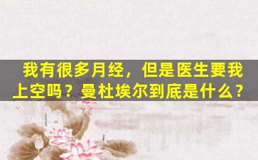 我有很多月经，但是医生要我上空吗？曼杜埃尔到底是什么？