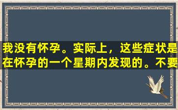 我没有怀孕。实际上，这些症状是在怀孕的一个星期内发现的。不要再愚蠢了