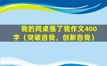 我的同桌强了我作文400字（突破自我，创新自我）