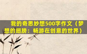 我的奇思妙想500字作文（梦想的翅膀：畅游在创意的世界）