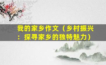 我的家乡作文（乡村振兴：探寻家乡的独特魅力）