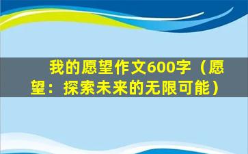 我的愿望作文600字（愿望：探索未来的无限可能）