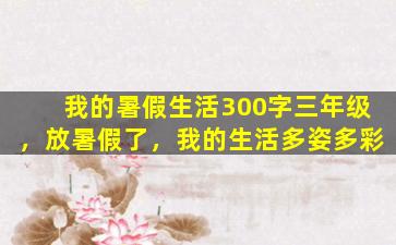 我的暑假生活300字三年级，放暑假了，我的生活多姿多彩