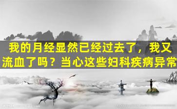 我的月经显然已经过去了，我又流血了吗？当心这些妇科疾病异常