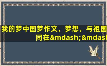 我的梦中国梦作文，梦想，与祖国同在——我的中国梦