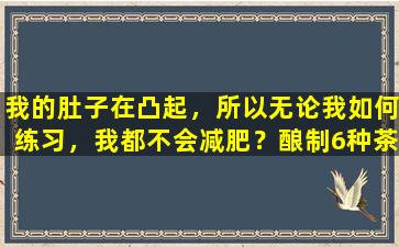 我的肚子在凸起，所以无论我如何练习，我都不会减肥？酿制6种茶，以缓解腹胀并帮助使腹部扁平