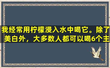 我经常用柠檬浸入水中喝它。除了美白外，大多数人都可以喝6个主要好处！