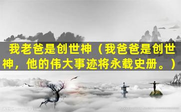 我老爸是创世神（我爸爸是创世神，他的伟大事迹将永载史册。）