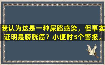 我认为这是一种尿路感染，但事实证明是膀胱癌？小便时3个警报，不要忽略它们