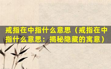 戒指在中指什么意思（戒指在中指什么意思：揭秘隐藏的寓意）