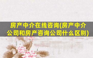 房产中介在线咨询(房产中介公司和房产咨询公司什么区别)