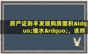 房产证到手发现购房面积“缩水”，该咋办？