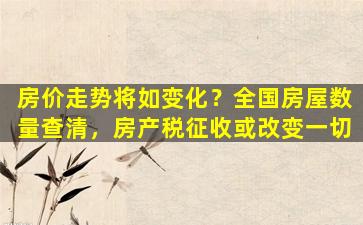 房价走势将如变化？全国房屋数量查清，房产税征收或改变一切