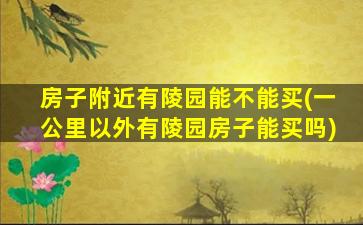 房子附近有陵园能不能买(一公里以外有陵园房子能买吗)