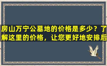 房山万宁公墓地的价格是多少？了解这里的价格，让您更好地安排后事