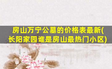 房山万宁公墓的价格表最新(长阳家园谁是房山最热门小区)