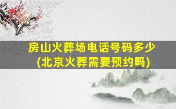 房山火葬场电话号码多少(北京火葬需要预约吗)