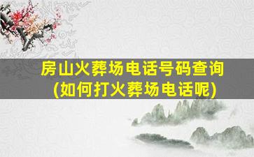 房山火葬场电话号码查询(如何打火葬场电话呢)