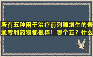 所有五种用于治疗前列腺增生的普通专利药物都很棒！哪个五？什么是共同点？