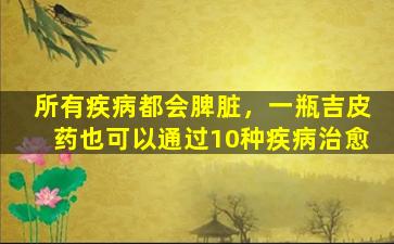 所有疾病都会脾脏，一瓶吉皮药也可以通过10种疾病治愈