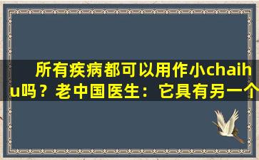 所有疾病都可以用作小chaihu吗？老中国医生：它具有另一个出色的功能，经常被忽略但非常实用