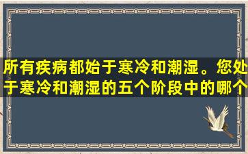 所有疾病都始于寒冷和潮湿。您处于寒冷和潮湿的五个阶段中的哪个？