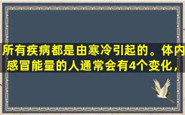 所有疾病都是由寒冷引起的。体内感冒能量的人通常会有4个变化，这使您想起您驱逐寒冷并滋养阳。