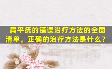 扁平疣的错误治疗方法的全面清单。正确的治疗方法是什么？