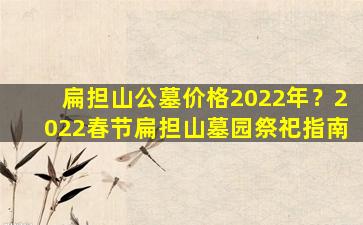 扁担山公墓价格2022年？2022春节扁担山墓园祭祀指南