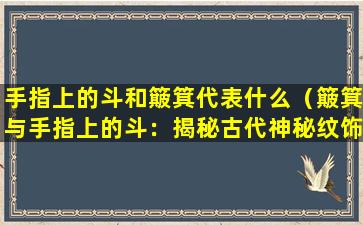 手指上的斗和簸箕代表什么（簸箕与手指上的斗：揭秘古代神秘纹饰）