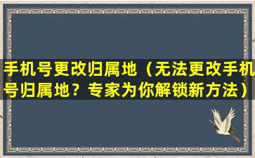手机号更改归属地（无法更改手机号归属地？专家为你解锁新方法）
