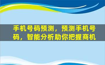手机号码预测，预测手机号码，智能分析助你把握商机