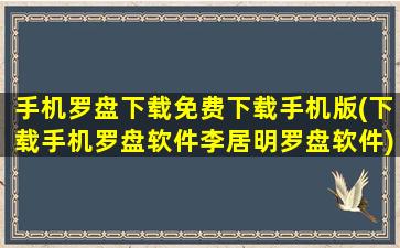 手机罗盘下载免费下载手机版(下载手机罗盘软件李居明罗盘软件)